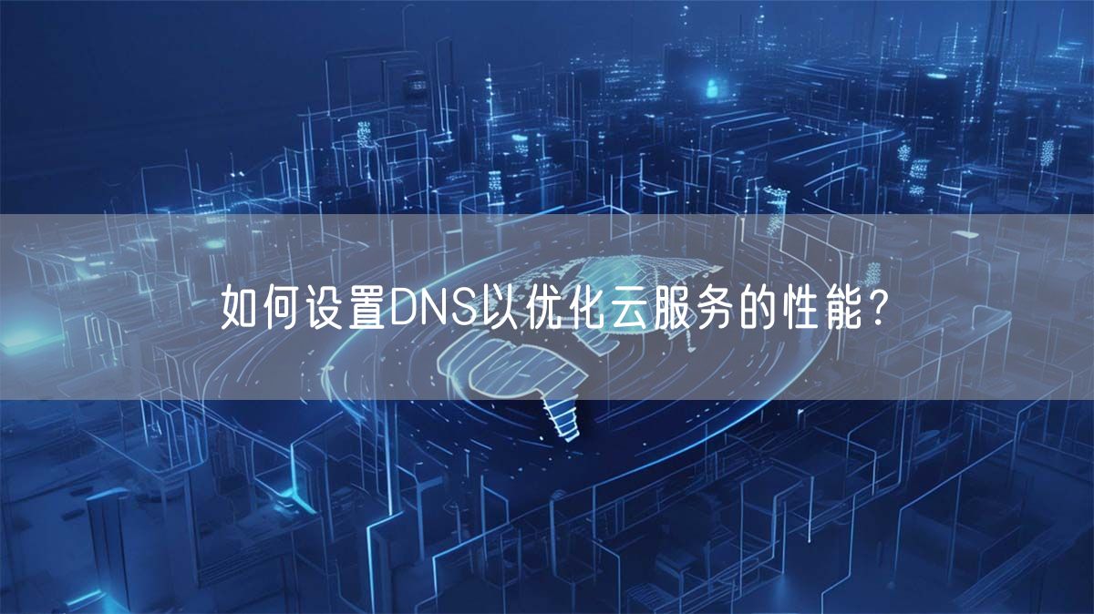 如何设置DNS以优化云服务的性能？(图1)