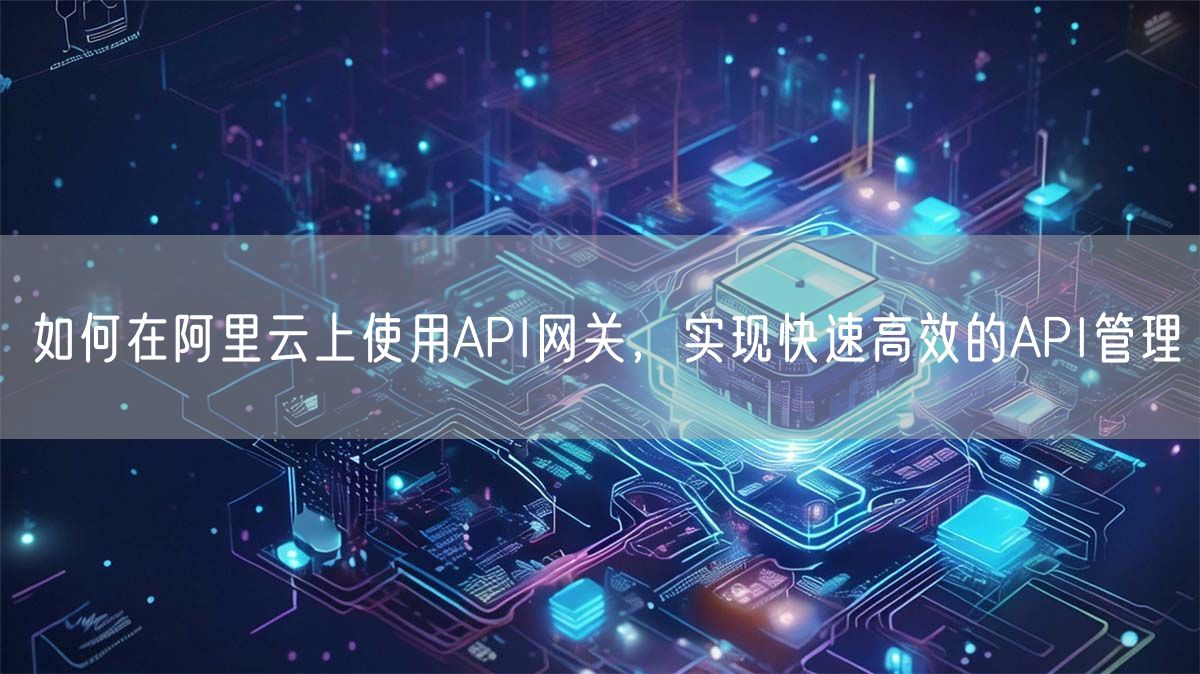 如何在阿里云上使用API网关，实现快速高效的API管理(图1)