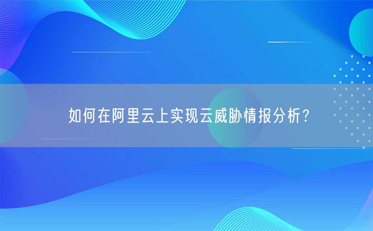 如何在阿里云上实现云威胁情报分析？