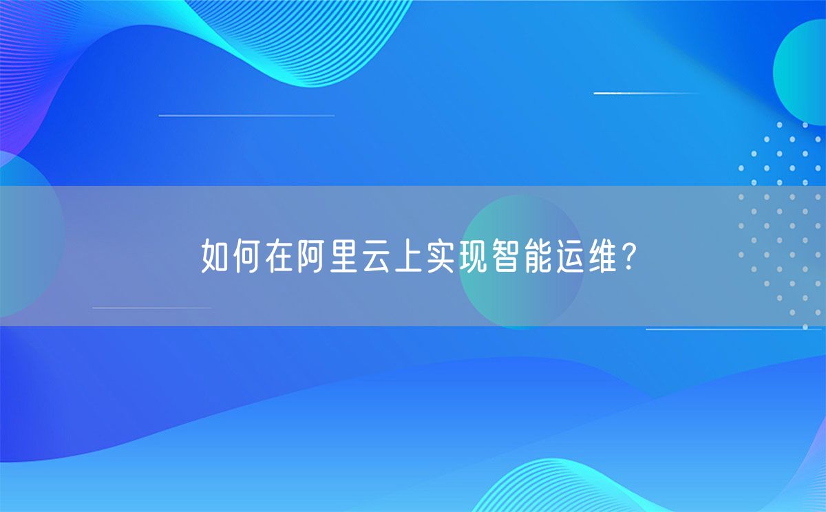 如何在阿里云上实现智能运维？(图1)