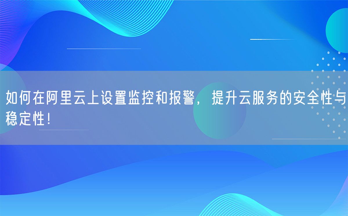 如何在阿里云上设置监控和报警，提升云服务的安全性与稳定性！(图1)