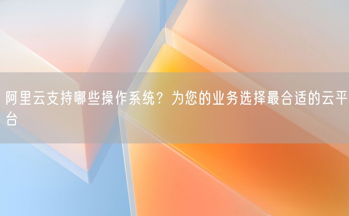 阿里云支持哪些操作系统？为您的业务选择最合适的云平台(图1)