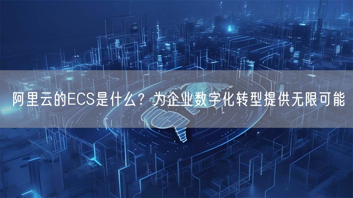 阿里云的ECS是什么？为企业数字化转型提供无限可能(图1)