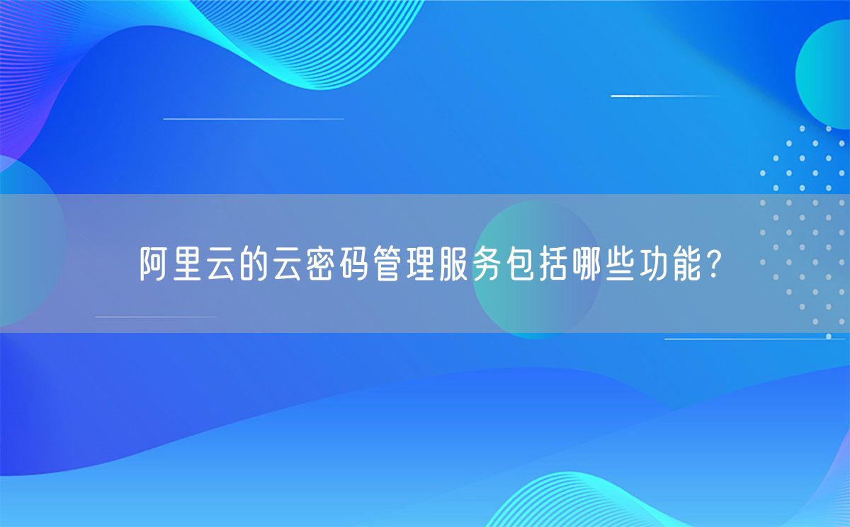 阿里云的云密码管理服务包括哪些功能？(图1)