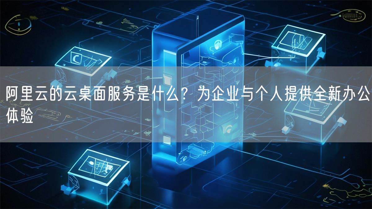 阿里云的云桌面服务是什么？为企业与个人提供全新办公体验(图1)