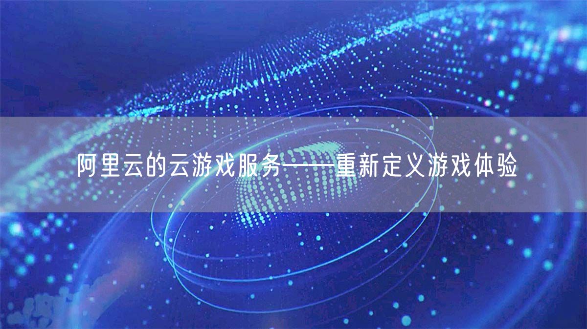 阿里云的云游戏服务——重新定义游戏体验(图1)