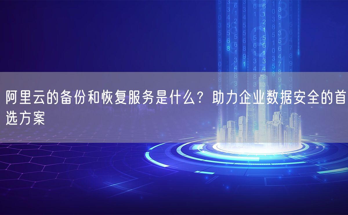 阿里云的备份和恢复服务是什么？助力企业数据安全的首选方案